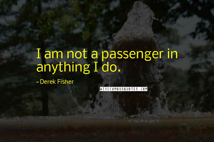 Derek Fisher quotes: I am not a passenger in anything I do.