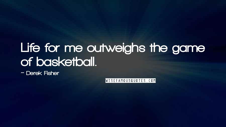 Derek Fisher quotes: Life for me outweighs the game of basketball.