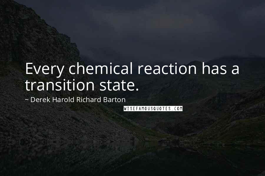 Derek Harold Richard Barton quotes: Every chemical reaction has a transition state.