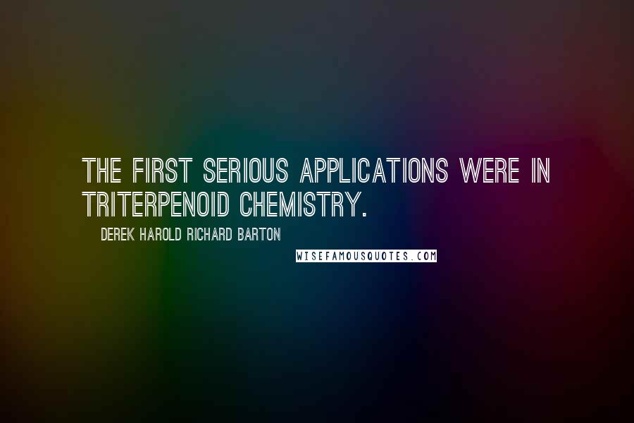 Derek Harold Richard Barton quotes: The first serious applications were in triterpenoid chemistry.