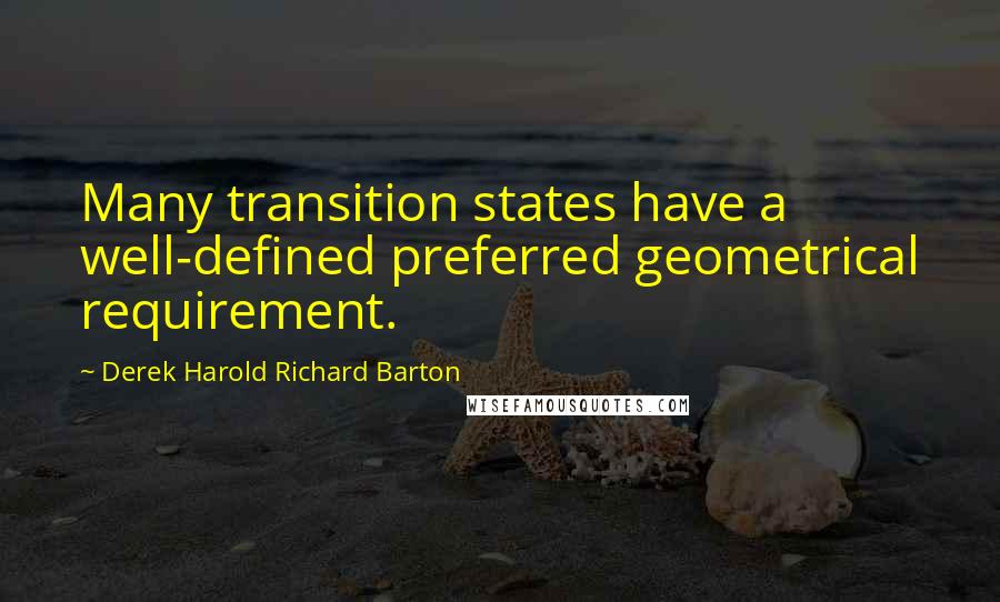 Derek Harold Richard Barton quotes: Many transition states have a well-defined preferred geometrical requirement.