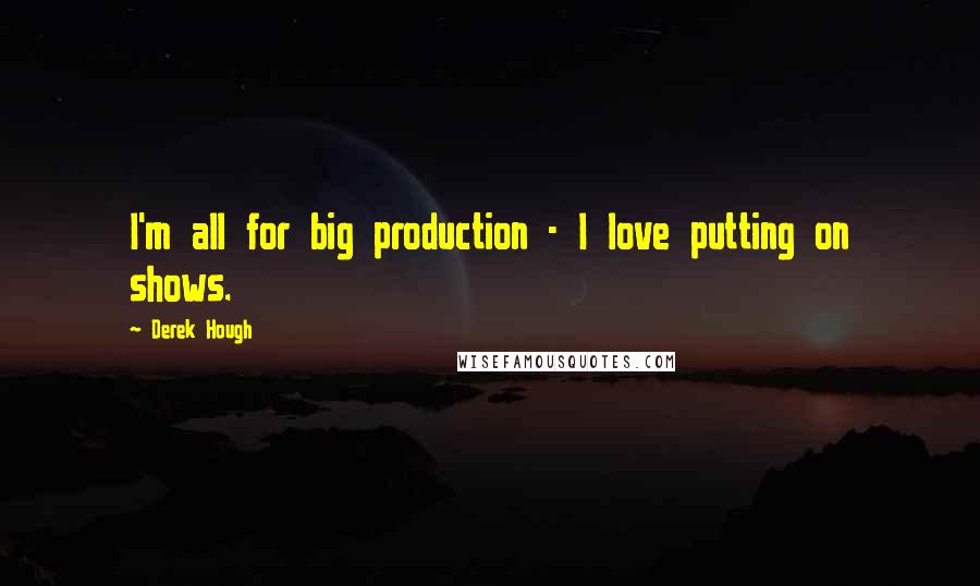 Derek Hough quotes: I'm all for big production - I love putting on shows.