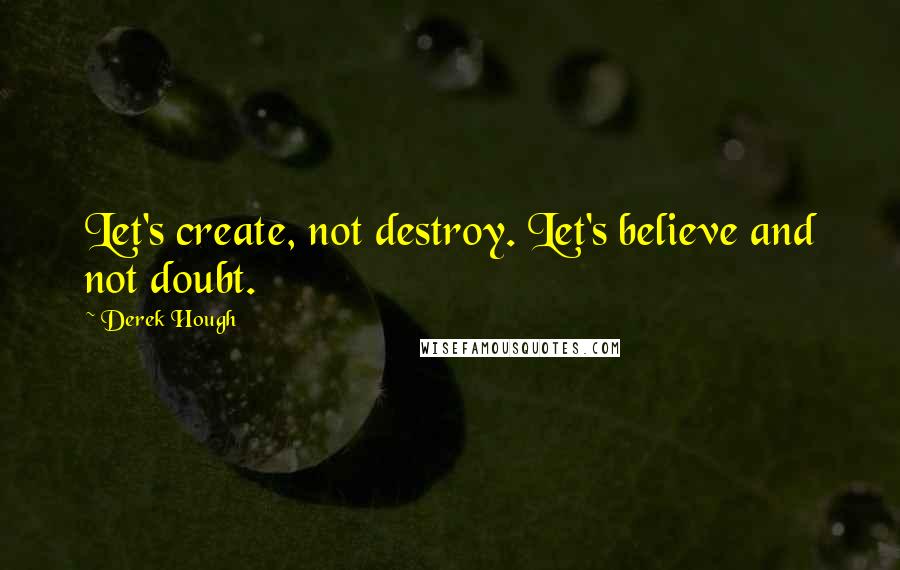 Derek Hough quotes: Let's create, not destroy. Let's believe and not doubt.