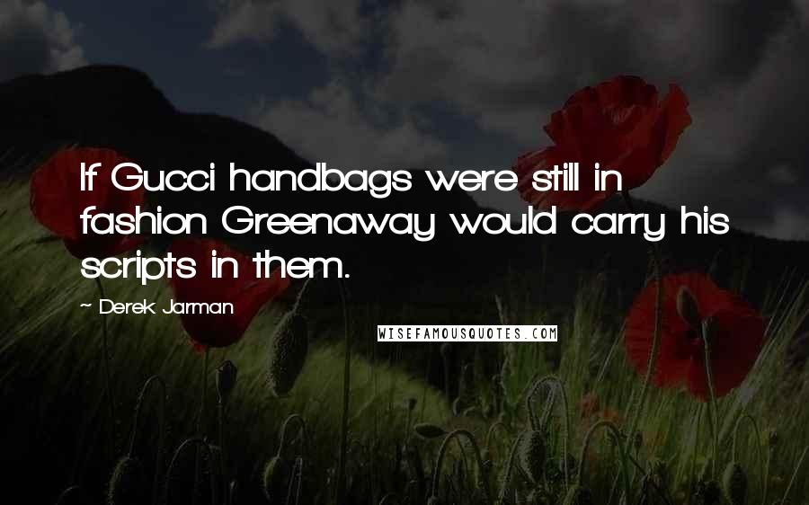 Derek Jarman quotes: If Gucci handbags were still in fashion Greenaway would carry his scripts in them.