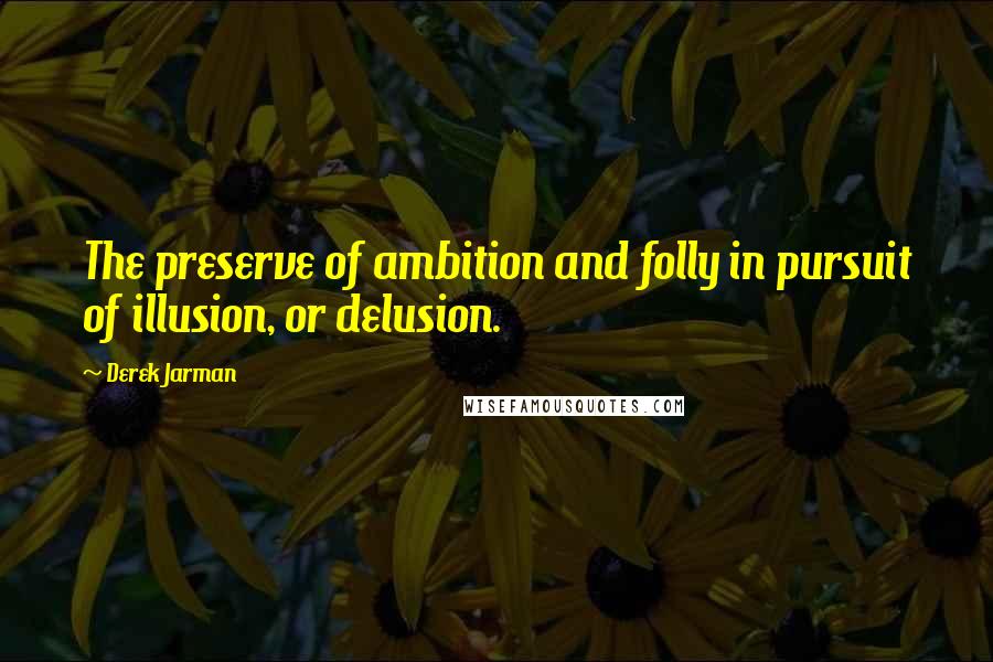 Derek Jarman quotes: The preserve of ambition and folly in pursuit of illusion, or delusion.