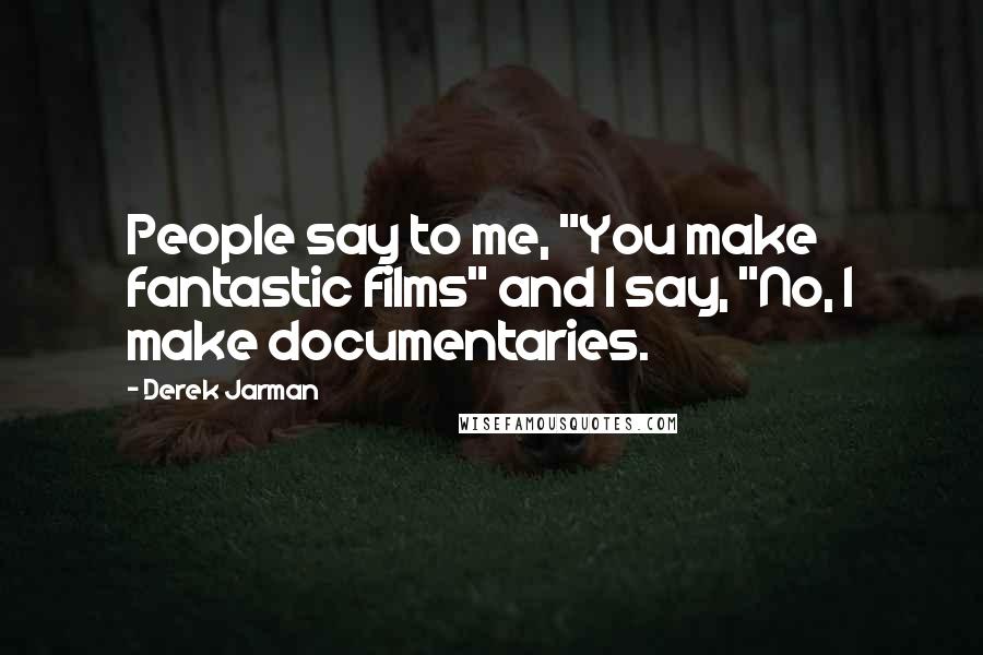 Derek Jarman quotes: People say to me, "You make fantastic films" and I say, "No, I make documentaries.