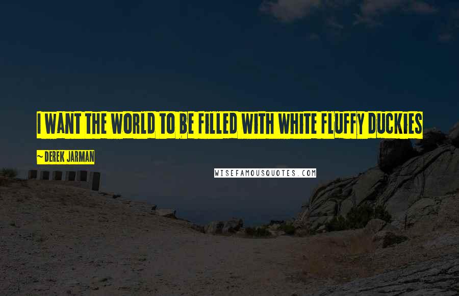 Derek Jarman quotes: I want the world to be filled with white fluffy duckies