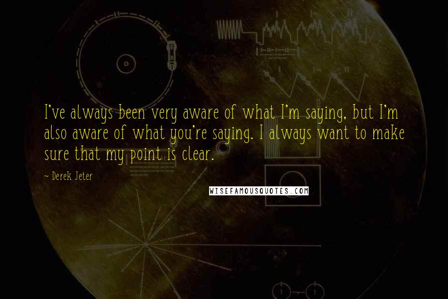 Derek Jeter quotes: I've always been very aware of what I'm saying, but I'm also aware of what you're saying. I always want to make sure that my point is clear. Derek Jeter quotes: I've always been very aware of what I'm saying, but I'm also aware of what you're saying. I always want to make sure that my point is clear.