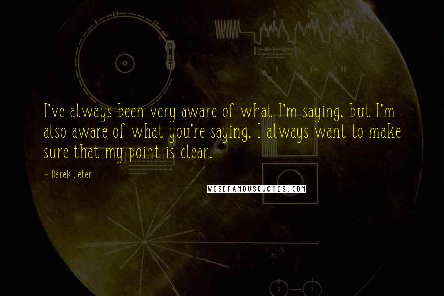 Derek Jeter quotes: I've always been very aware of what I'm saying, but I'm also aware of what you're saying. I always want to make sure that my point is clear.
