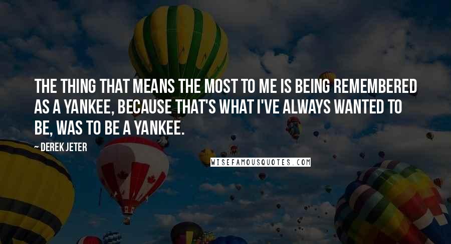 Derek Jeter quotes: The thing that means the most to me is being remembered as a Yankee, because that's what I've always wanted to be, was to be a Yankee. Derek Jeter quotes: The thing that means the most to me is being remembered as a Yankee, because that's what I've always wanted to be, was to be a Yankee.
