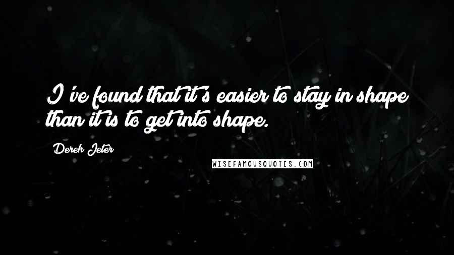 Derek Jeter quotes: I've found that it's easier to stay in shape than it is to get into shape.