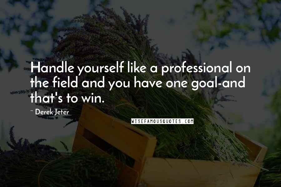 Derek Jeter quotes: Handle yourself like a professional on the field and you have one goal-and that's to win.