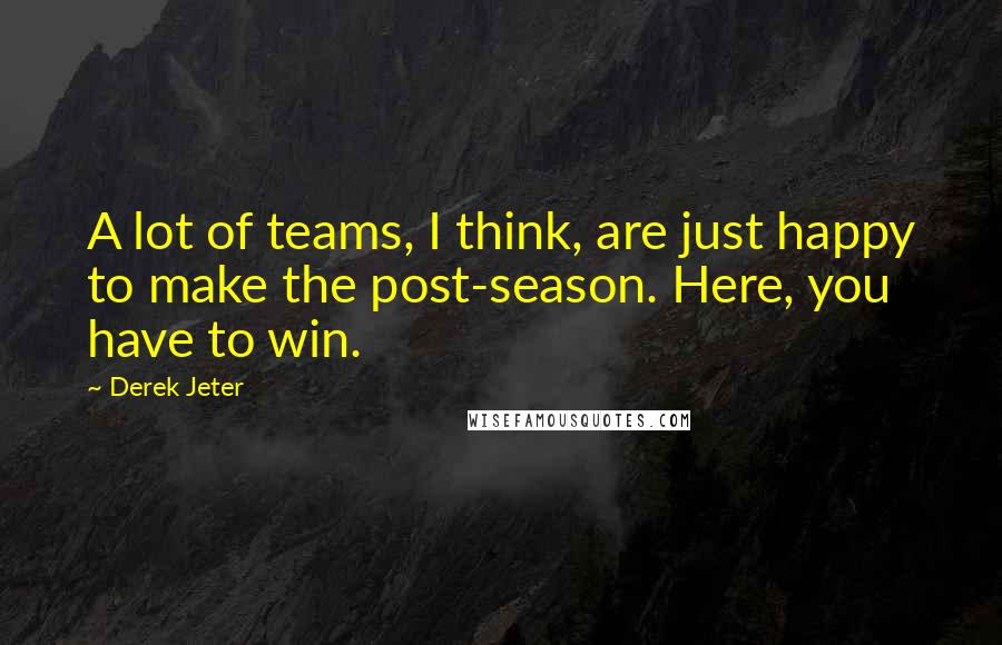 Derek Jeter quotes: A lot of teams, I think, are just happy to make the post-season. Here, you have to win.