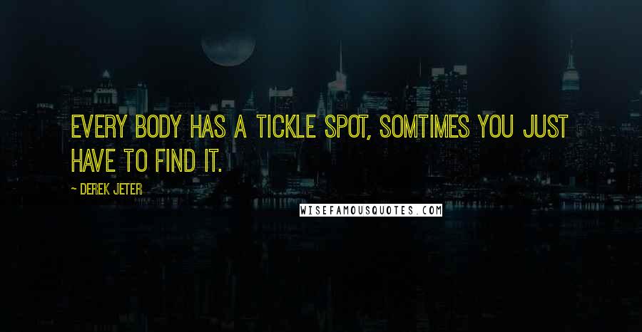 Derek Jeter quotes: Every body has a tickle spot, somtimes you just have to find it.