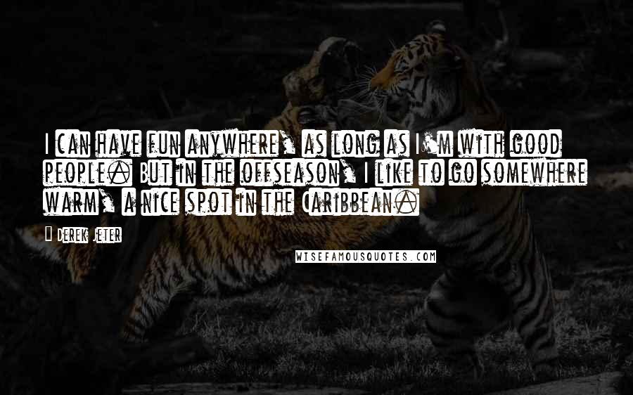 Derek Jeter quotes: I can have fun anywhere, as long as I'm with good people. But in the offseason, I like to go somewhere warm, a nice spot in the Caribbean. Derek Jeter quotes: I can have fun anywhere, as long as I'm with good people. But in the offseason, I like to go somewhere warm, a nice spot in the Caribbean.