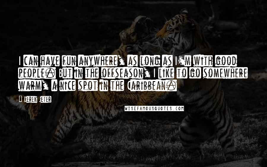 Derek Jeter quotes: I can have fun anywhere, as long as I'm with good people. But in the offseason, I like to go somewhere warm, a nice spot in the Caribbean.