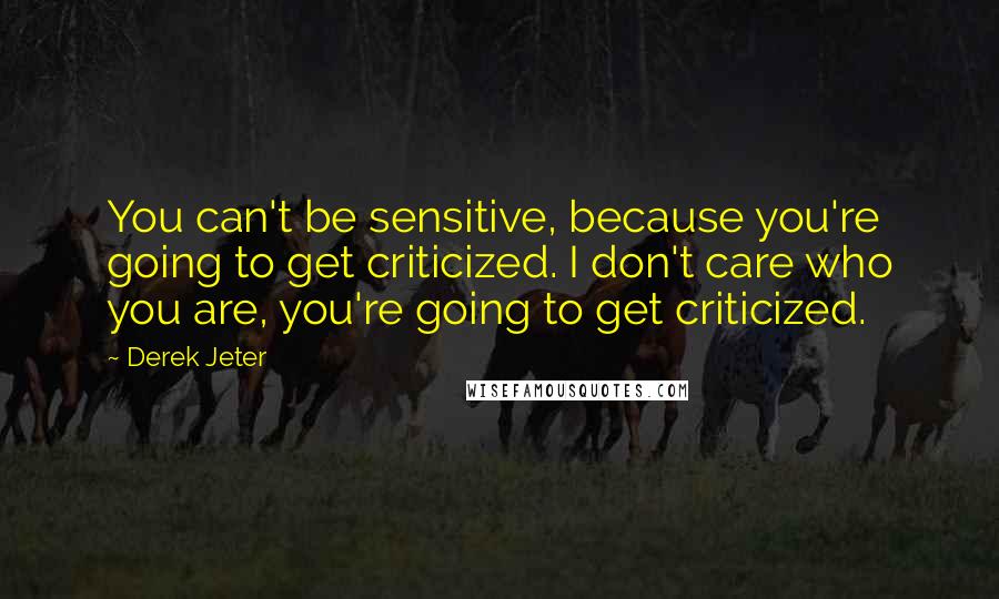 Derek Jeter quotes: You can't be sensitive, because you're going to get criticized. I don't care who you are, you're going to get criticized.