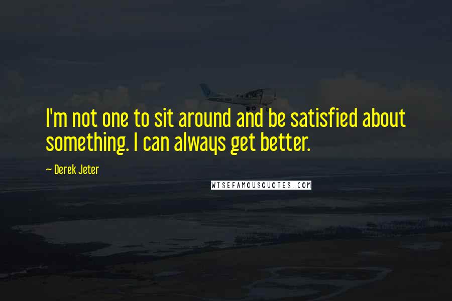 Derek Jeter quotes: I'm not one to sit around and be satisfied about something. I can always get better.