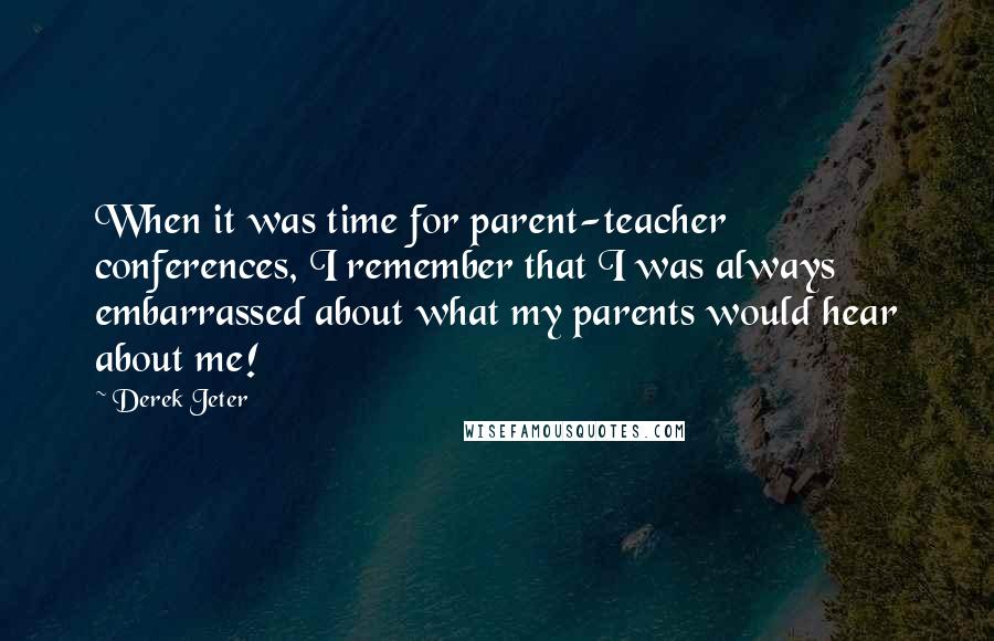 Derek Jeter quotes: When it was time for parent-teacher conferences, I remember that I was always embarrassed about what my parents would hear about me! Derek Jeter quotes: When it was time for parent-teacher conferences, I remember that I was always embarrassed about what my parents would hear about me!