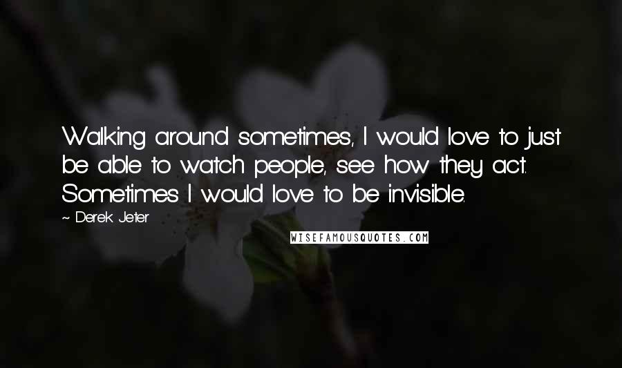 Derek Jeter quotes: Walking around sometimes, I would love to just be able to watch people, see how they act. Sometimes I would love to be invisible. Derek Jeter quotes: Walking around sometimes, I would love to just be able to watch people, see how they act. Sometimes I would love to be invisible.