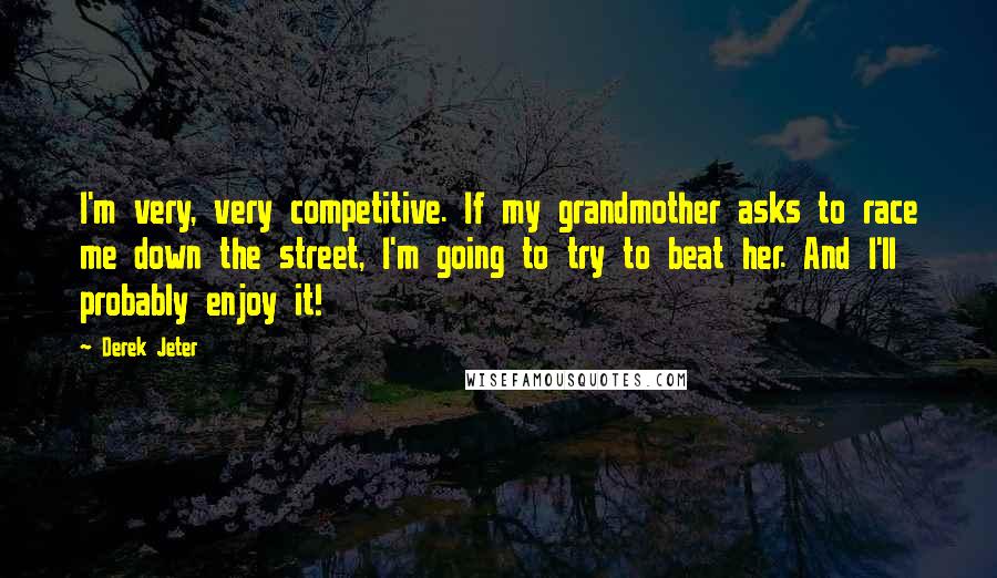 Derek Jeter quotes: I'm very, very competitive. If my grandmother asks to race me down the street, I'm going to try to beat her. And I'll probably enjoy it!