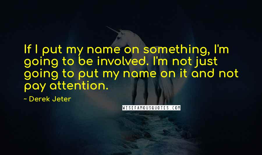 Derek Jeter quotes: If I put my name on something, I'm going to be involved. I'm not just going to put my name on it and not pay attention. Derek Jeter quotes: If I put my name on something, I'm going to be involved. I'm not just going to put my name on it and not pay attention.
