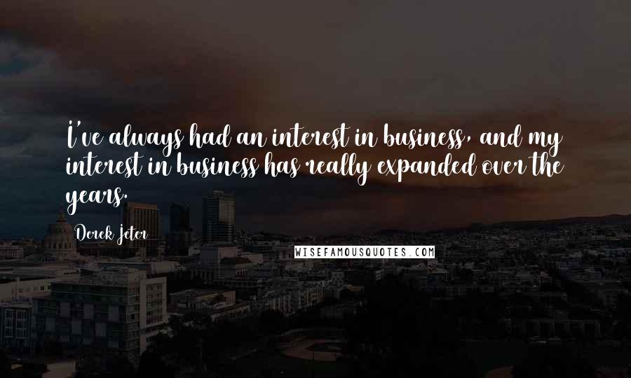 Derek Jeter quotes: I've always had an interest in business, and my interest in business has really expanded over the years. Derek Jeter quotes: I've always had an interest in business, and my interest in business has really expanded over the years.