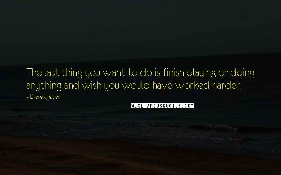 Derek Jeter quotes: The last thing you want to do is finish playing or doing anything and wish you would have worked harder. Derek Jeter quotes: The last thing you want to do is finish playing or doing anything and wish you would have worked harder.