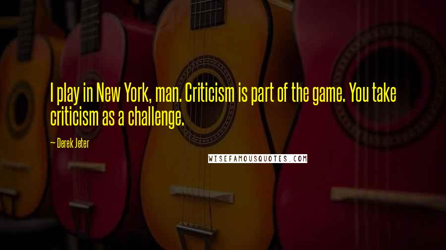 Derek Jeter quotes: I play in New York, man. Criticism is part of the game. You take criticism as a challenge.