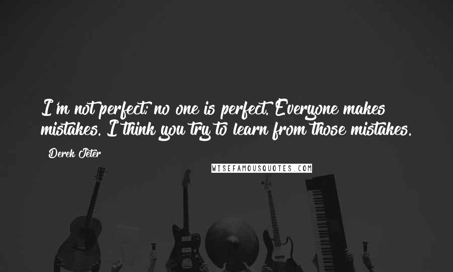 Derek Jeter quotes: I'm not perfect; no one is perfect. Everyone makes mistakes. I think you try to learn from those mistakes.