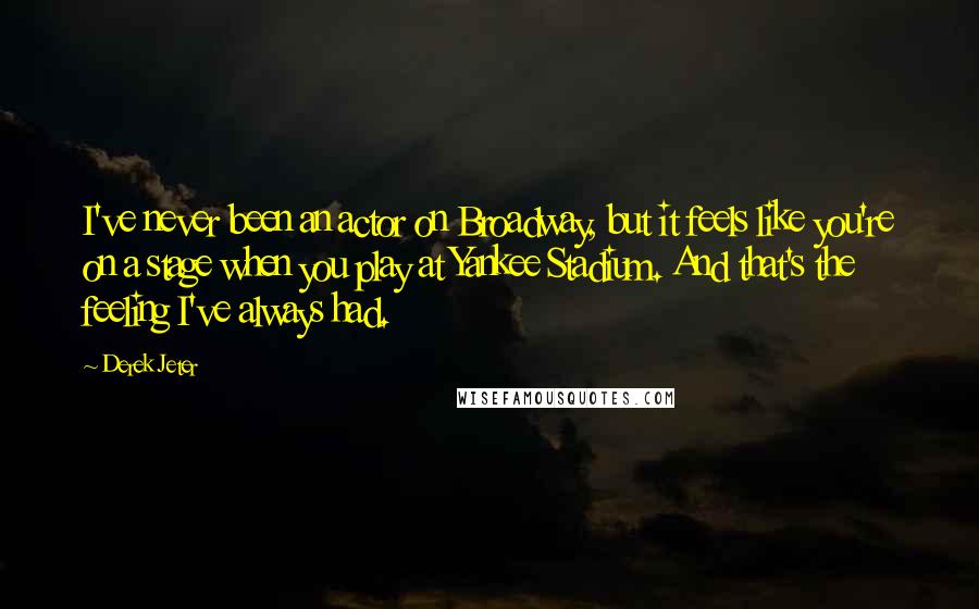 Derek Jeter quotes: I've never been an actor on Broadway, but it feels like you're on a stage when you play at Yankee Stadium. And that's the feeling I've always had. Derek Jeter quotes: I've never been an actor on Broadway, but it feels like you're on a stage when you play at Yankee Stadium. And that's the feeling I've always had.
