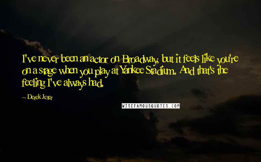 Derek Jeter quotes: I've never been an actor on Broadway, but it feels like you're on a stage when you play at Yankee Stadium. And that's the feeling I've always had.