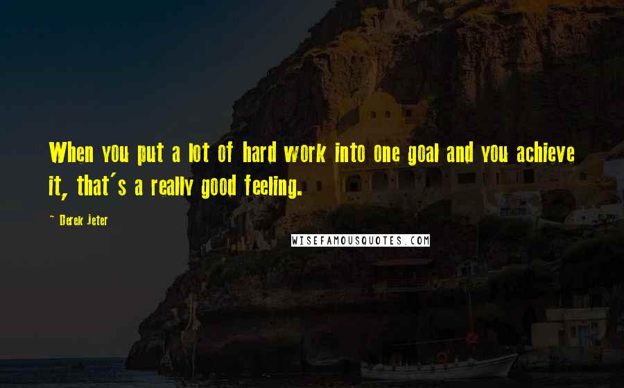 Derek Jeter quotes: When you put a lot of hard work into one goal and you achieve it, that's a really good feeling.