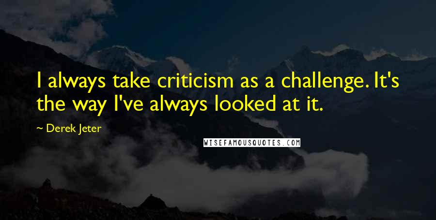 Derek Jeter quotes: I always take criticism as a challenge. It's the way I've always looked at it.