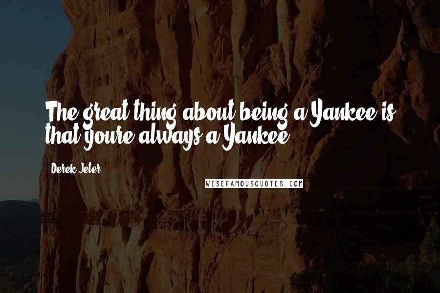 Derek Jeter quotes: The great thing about being a Yankee is that youre always a Yankee.
