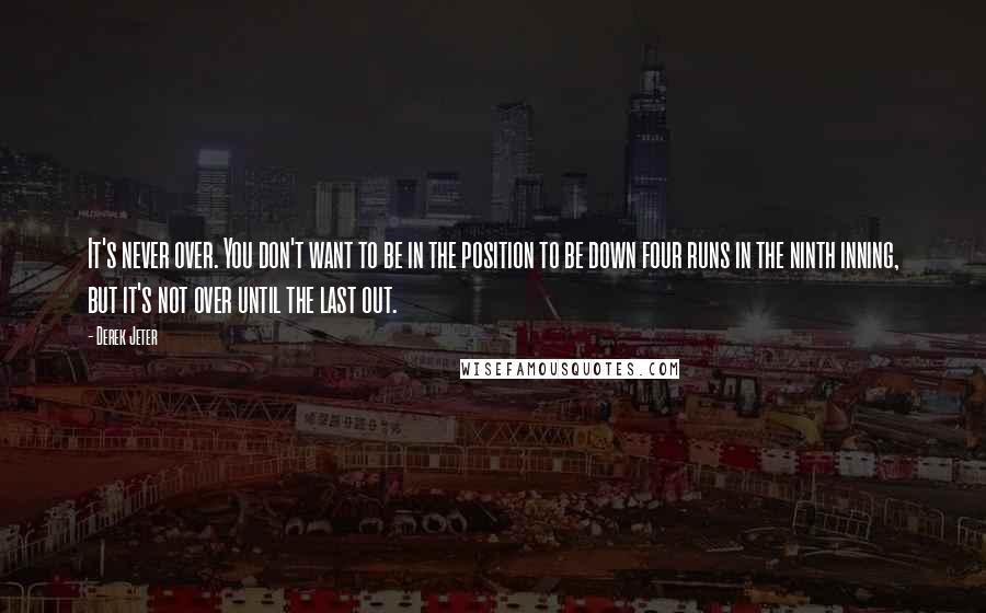 Derek Jeter quotes: It's never over. You don't want to be in the position to be down four runs in the ninth inning, but it's not over until the last out.