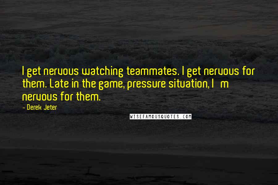 Derek Jeter quotes: I get nervous watching teammates. I get nervous for them. Late in the game, pressure situation, I'm nervous for them. Derek Jeter quotes: I get nervous watching teammates. I get nervous for them. Late in the game, pressure situation, I'm nervous for them.