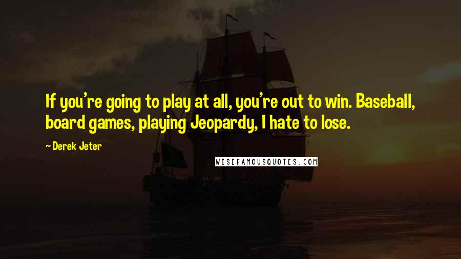 Derek Jeter quotes: If you're going to play at all, you're out to win. Baseball, board games, playing Jeopardy, I hate to lose. Derek Jeter quotes: If you're going to play at all, you're out to win. Baseball, board games, playing Jeopardy, I hate to lose.