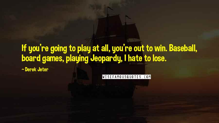 Derek Jeter quotes: If you're going to play at all, you're out to win. Baseball, board games, playing Jeopardy, I hate to lose.