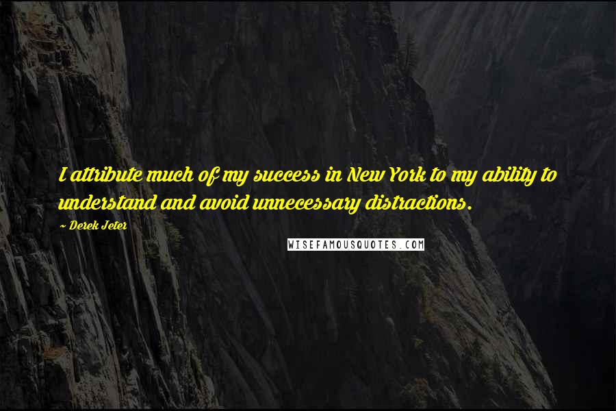 Derek Jeter quotes: I attribute much of my success in New York to my ability to understand and avoid unnecessary distractions. Derek Jeter quotes: I attribute much of my success in New York to my ability to understand and avoid unnecessary distractions.