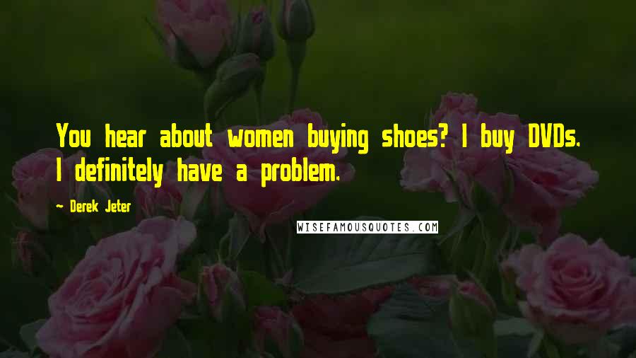 Derek Jeter quotes: You hear about women buying shoes? I buy DVDs. I definitely have a problem.