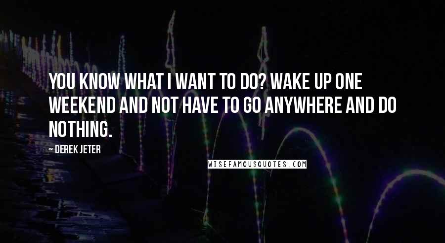 Derek Jeter quotes: You know what I want to do? Wake up one weekend and not have to go anywhere and do nothing.