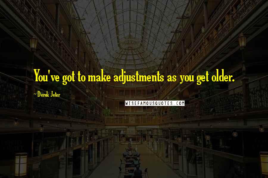 Derek Jeter quotes: You've got to make adjustments as you get older.