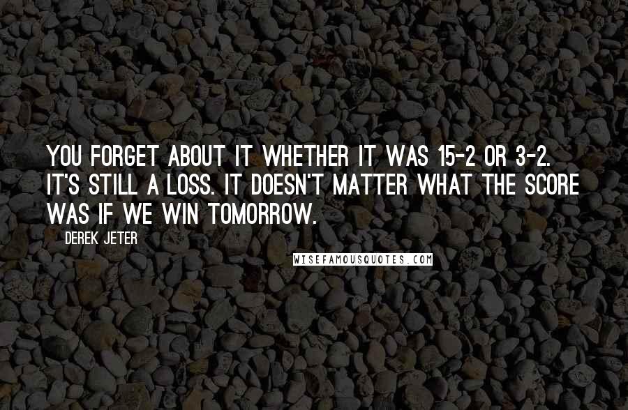 Derek Jeter quotes: You forget about it whether it was 15-2 or 3-2. It's still a loss. It doesn't matter what the score was if we win tomorrow.