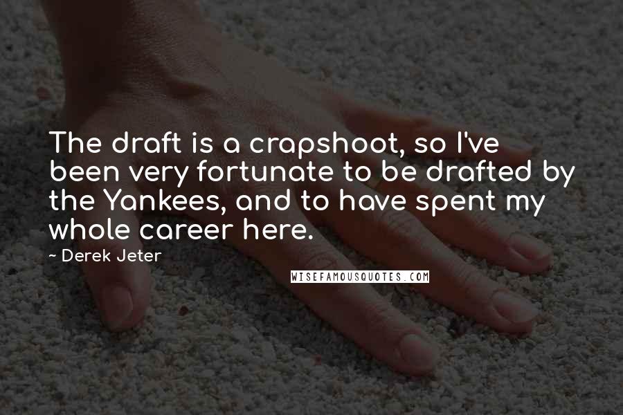 Derek Jeter quotes: The draft is a crapshoot, so I've been very fortunate to be drafted by the Yankees, and to have spent my whole career here.