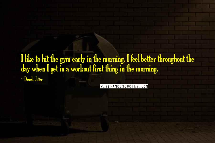 Derek Jeter quotes: I like to hit the gym early in the morning. I feel better throughout the day when I get in a workout first thing in the morning.