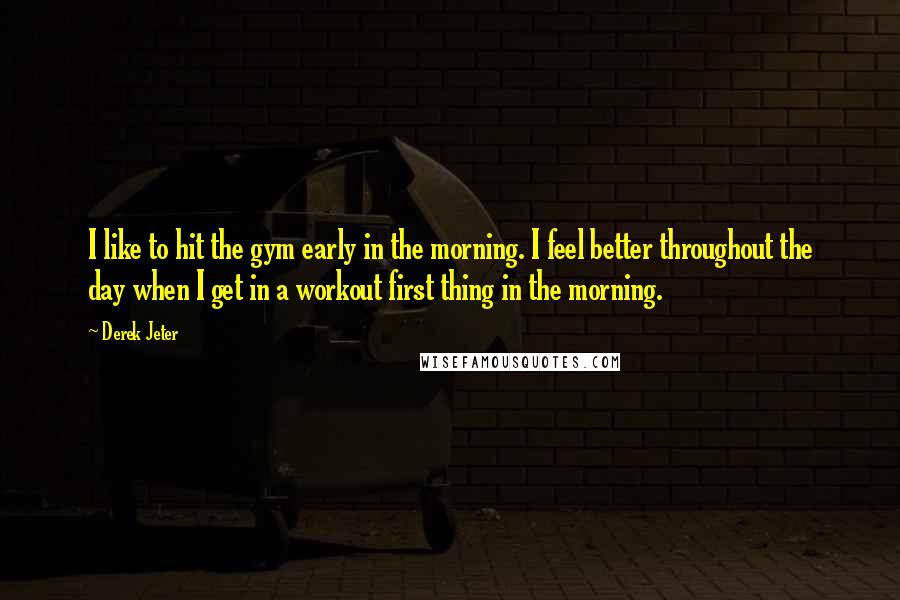 Derek Jeter quotes: I like to hit the gym early in the morning. I feel better throughout the day when I get in a workout first thing in the morning. Derek Jeter quotes: I like to hit the gym early in the morning. I feel better throughout the day when I get in a workout first thing in the morning.