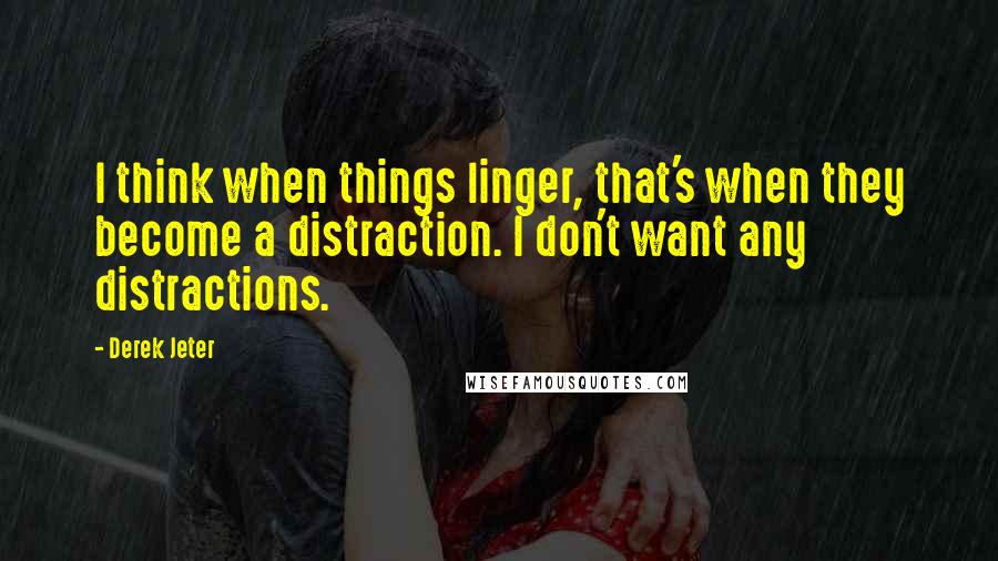 Derek Jeter quotes: I think when things linger, that's when they become a distraction. I don't want any distractions.