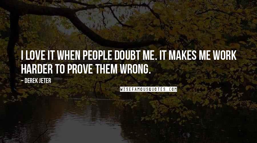 Derek Jeter quotes: I love it when people doubt me. It makes me work harder to prove them wrong.