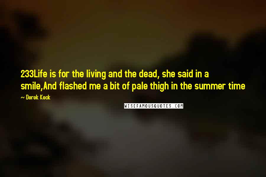 Derek Keck quotes: 233Life is for the living and the dead, she said in a smile,And flashed me a bit of pale thigh in the summer time